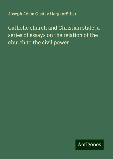 Joseph Adam Gustav Hergenröther: Catholic church and Christian state; a series of essays on the relation of the church to the civil power, Buch