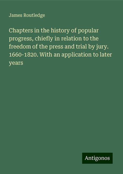 James Routledge: Chapters in the history of popular progress, chiefly in relation to the freedom of the press and trial by jury. 1660-1820. With an application to later years, Buch