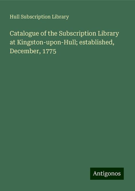 Hull Subscription Library: Catalogue of the Subscription Library at Kingston-upon-Hull; established, December, 1775, Buch