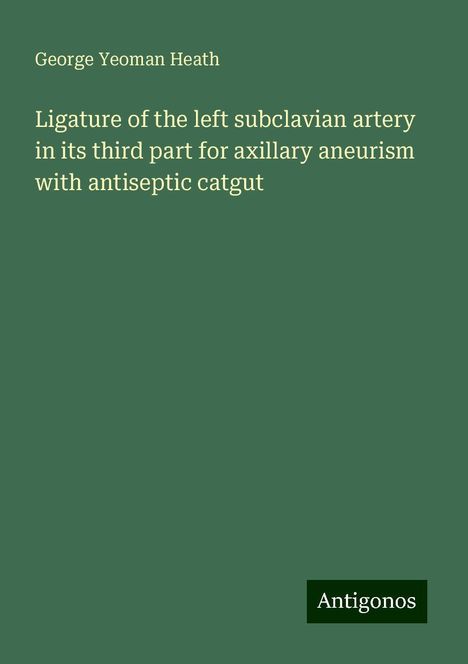 George Yeoman Heath: Ligature of the left subclavian artery in its third part for axillary aneurism with antiseptic catgut, Buch