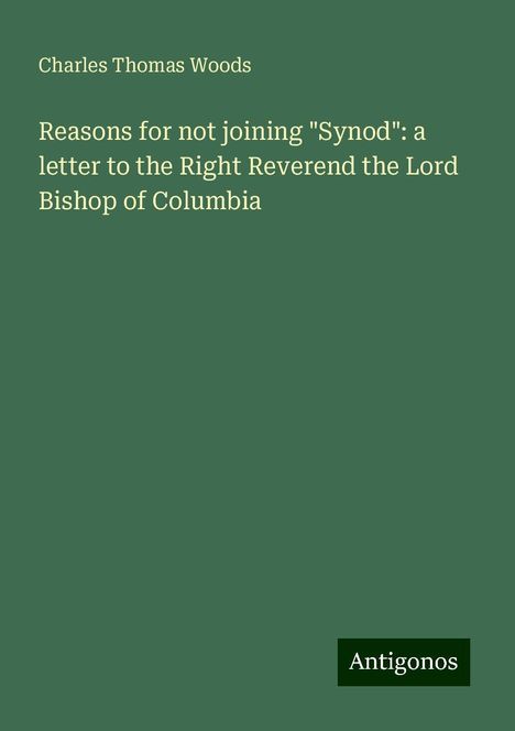 Charles Thomas Woods: Reasons for not joining "Synod": a letter to the Right Reverend the Lord Bishop of Columbia, Buch