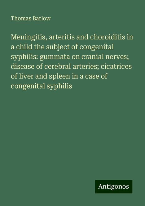 Thomas Barlow: Meningitis, arteritis and choroiditis in a child the subject of congenital syphilis: gummata on cranial nerves; disease of cerebral arteries; cicatrices of liver and spleen in a case of congenital syphilis, Buch