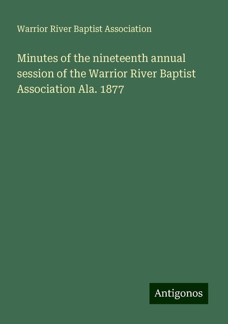 Warrior River Baptist Association: Minutes of the nineteenth annual session of the Warrior River Baptist Association Ala. 1877, Buch