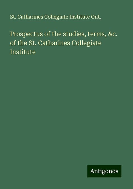 St. Catharines Collegiate Institute Ont.: Prospectus of the studies, terms, &c. of the St. Catharines Collegiate Institute, Buch