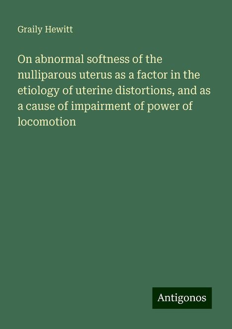 Graily Hewitt: On abnormal softness of the nulliparous uterus as a factor in the etiology of uterine distortions, and as a cause of impairment of power of locomotion, Buch