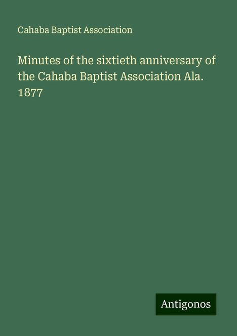 Cahaba Baptist Association: Minutes of the sixtieth anniversary of the Cahaba Baptist Association Ala. 1877, Buch