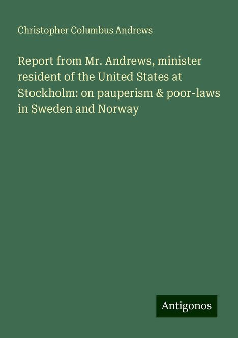 Christopher Columbus Andrews: Report from Mr. Andrews, minister resident of the United States at Stockholm: on pauperism &amp; poor-laws in Sweden and Norway, Buch