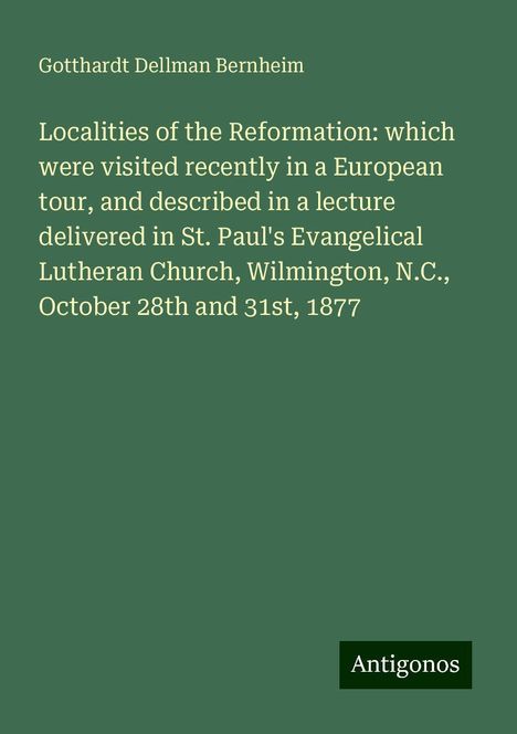 Gotthardt Dellman Bernheim: Localities of the Reformation: which were visited recently in a European tour, and described in a lecture delivered in St. Paul's Evangelical Lutheran Church, Wilmington, N.C., October 28th and 31st, 1877, Buch