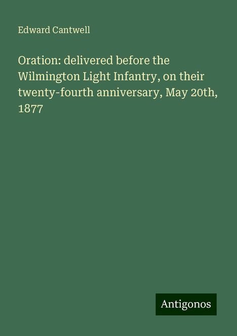 Edward Cantwell: Oration: delivered before the Wilmington Light Infantry, on their twenty-fourth anniversary, May 20th, 1877, Buch