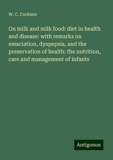 W. C. Cockson: On milk and milk food: diet in health and disease: with remarks on emaciation, dyspepsia, and the preservation of health: the nutrition, care and management of infants, Buch