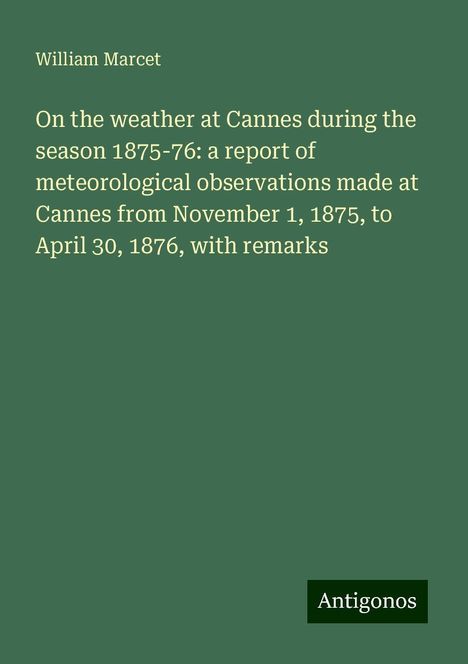 William Marcet: On the weather at Cannes during the season 1875-76: a report of meteorological observations made at Cannes from November 1, 1875, to April 30, 1876, with remarks, Buch