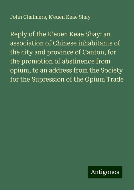 John Chalmers: Reply of the K'euen Keae Shay: an association of Chinese inhabitants of the city and province of Canton, for the promotion of abstinence from opium, to an address from the Society for the Supression of the Opium Trade, Buch