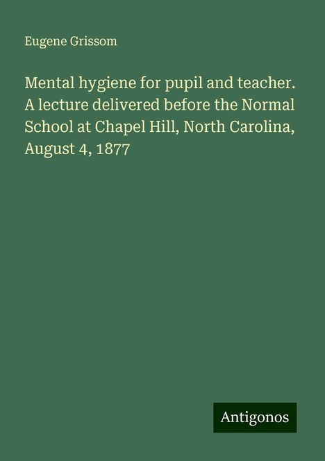 Eugene Grissom: Mental hygiene for pupil and teacher. A lecture delivered before the Normal School at Chapel Hill, North Carolina, August 4, 1877, Buch