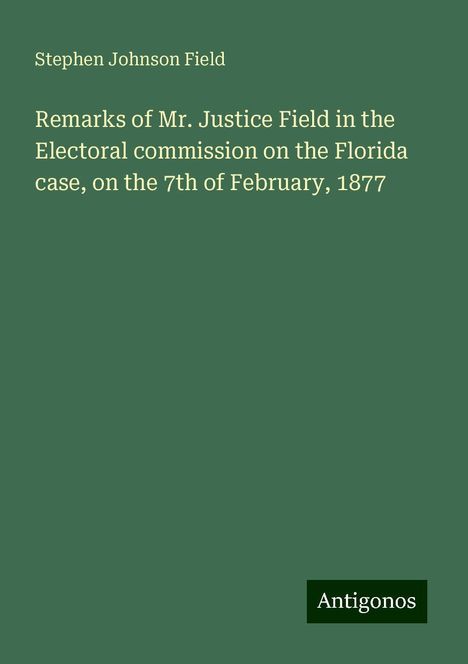 Stephen Johnson Field: Remarks of Mr. Justice Field in the Electoral commission on the Florida case, on the 7th of February, 1877, Buch