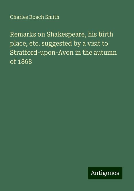 Charles Roach Smith: Remarks on Shakespeare, his birth place, etc. suggested by a visit to Stratford-upon-Avon in the autumn of 1868, Buch