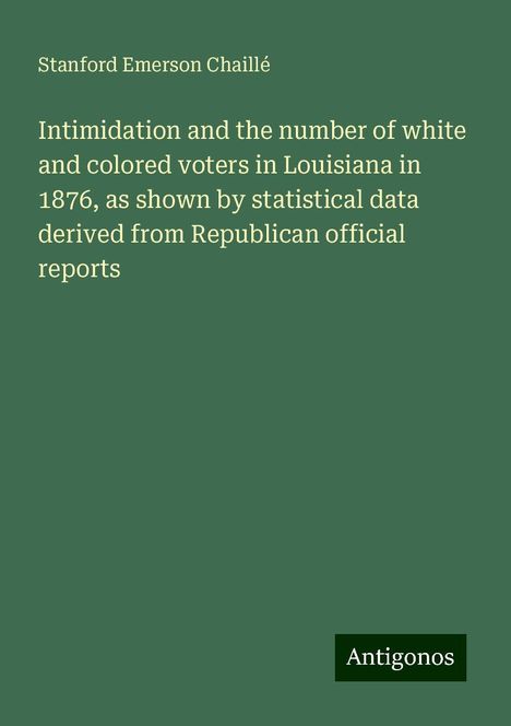 Stanford Emerson Chaillé: Intimidation and the number of white and colored voters in Louisiana in 1876, as shown by statistical data derived from Republican official reports, Buch