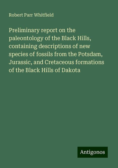 Robert Parr Whitfield: Preliminary report on the paleontology of the Black Hills, containing descriptions of new species of fossils from the Potsdam, Jurassic, and Cretaceous formations of the Black Hills of Dakota, Buch