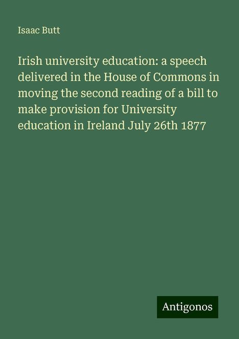 Isaac Butt: Irish university education: a speech delivered in the House of Commons in moving the second reading of a bill to make provision for University education in Ireland July 26th 1877, Buch