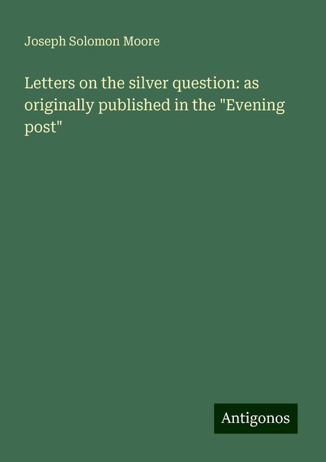 Joseph Solomon Moore: Letters on the silver question: as originally published in the "Evening post", Buch