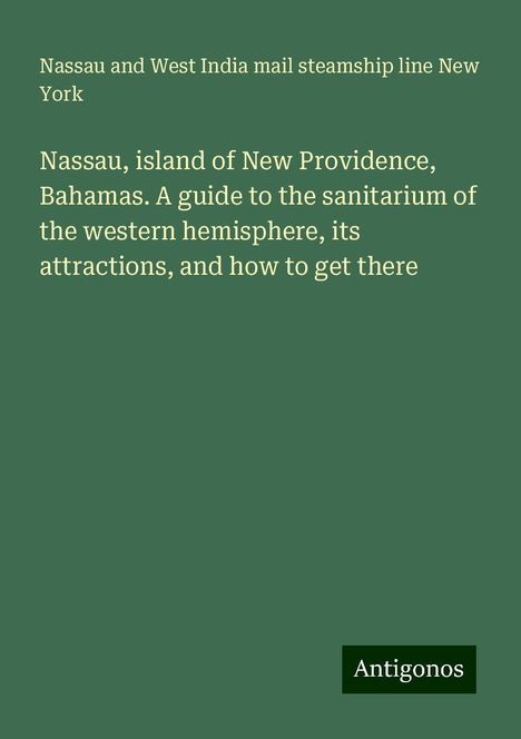 Nassau and West India mail steamship line New York: Nassau, island of New Providence, Bahamas. A guide to the sanitarium of the western hemisphere, its attractions, and how to get there, Buch