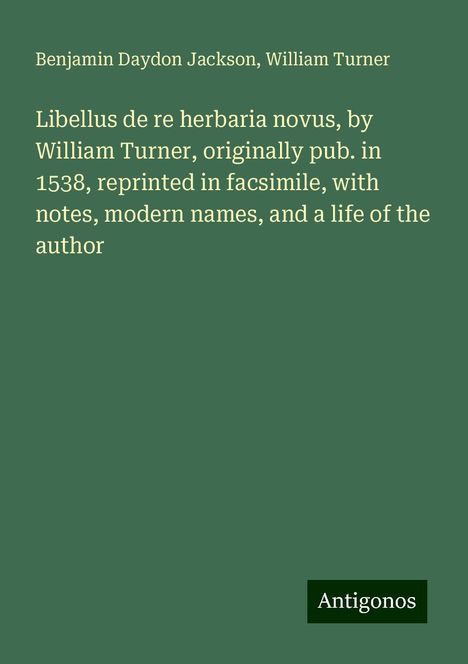 Benjamin Daydon Jackson: Libellus de re herbaria novus, by William Turner, originally pub. in 1538, reprinted in facsimile, with notes, modern names, and a life of the author, Buch