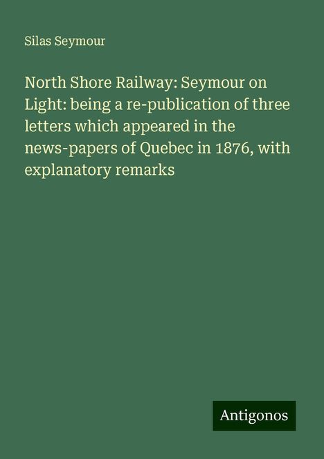 Silas Seymour: North Shore Railway: Seymour on Light: being a re-publication of three letters which appeared in the news-papers of Quebec in 1876, with explanatory remarks, Buch