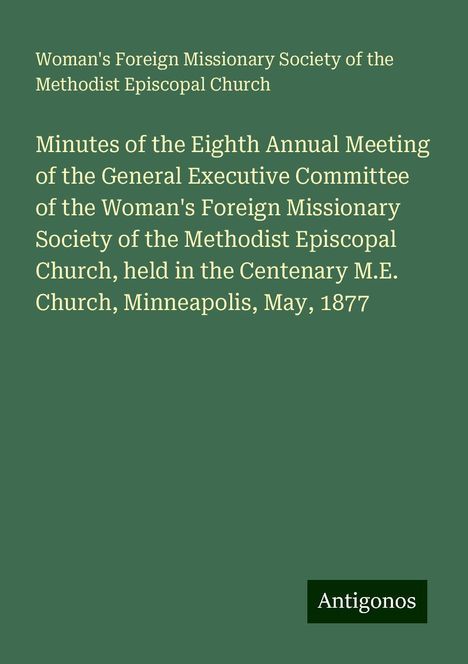 Woman's Foreign Missionary Society of the Methodist Episcopal Church: Minutes of the Eighth Annual Meeting of the General Executive Committee of the Woman's Foreign Missionary Society of the Methodist Episcopal Church, held in the Centenary M.E. Church, Minneapolis, May, 1877, Buch