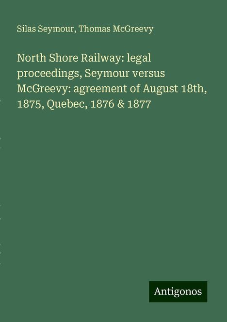 Silas Seymour: North Shore Railway: legal proceedings, Seymour versus McGreevy: agreement of August 18th, 1875, Quebec, 1876 &amp; 1877, Buch