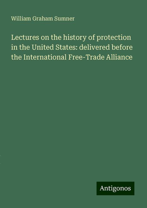 William Graham Sumner: Lectures on the history of protection in the United States: delivered before the International Free-Trade Alliance, Buch