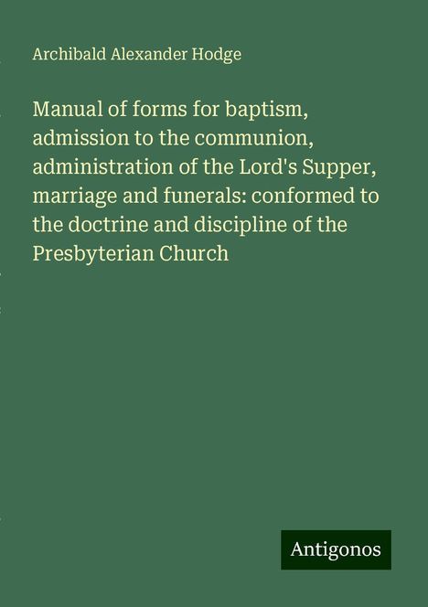 Archibald Alexander Hodge: Manual of forms for baptism, admission to the communion, administration of the Lord's Supper, marriage and funerals: conformed to the doctrine and discipline of the Presbyterian Church, Buch