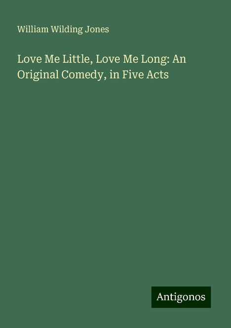 William Wilding Jones: Love Me Little, Love Me Long: An Original Comedy, in Five Acts, Buch