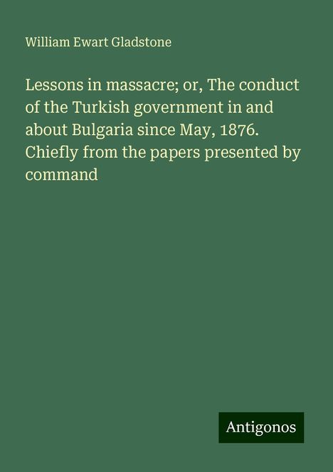 William Ewart Gladstone: Lessons in massacre; or, The conduct of the Turkish government in and about Bulgaria since May, 1876. Chiefly from the papers presented by command, Buch