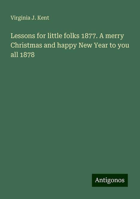 Virginia J. Kent: Lessons for little folks 1877. A merry Christmas and happy New Year to you all 1878, Buch