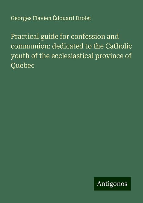 Georges Flavien Édouard Drolet: Practical guide for confession and communion: dedicated to the Catholic youth of the ecclesiastical province of Quebec, Buch