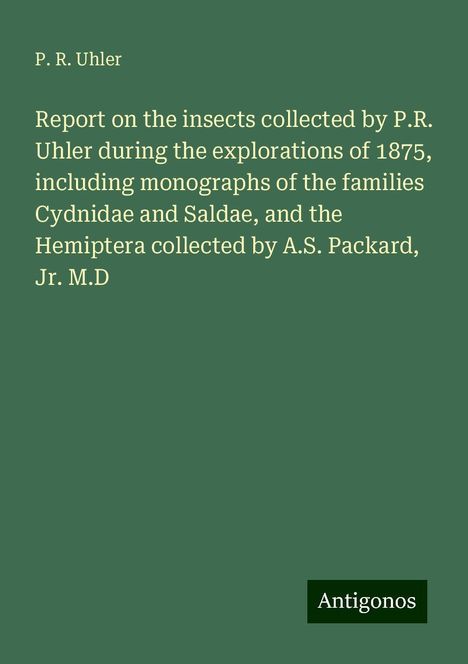 P. R. Uhler: Report on the insects collected by P.R. Uhler during the explorations of 1875, including monographs of the families Cydnidae and Saldae, and the Hemiptera collected by A.S. Packard, Jr. M.D, Buch