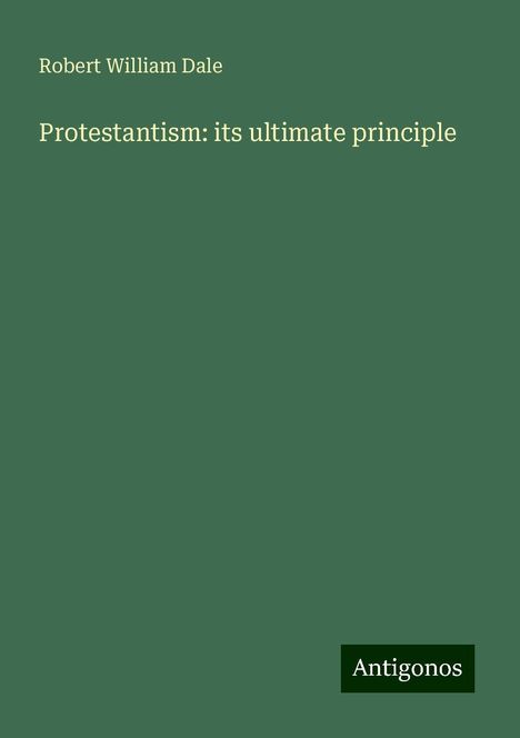 Robert William Dale: Protestantism: its ultimate principle, Buch