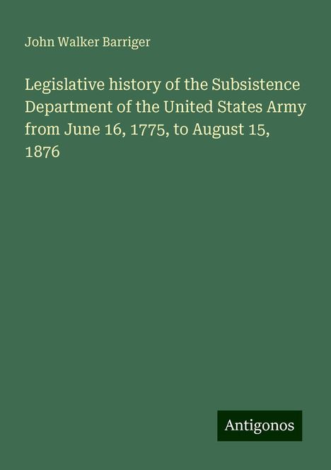 John Walker Barriger: Legislative history of the Subsistence Department of the United States Army from June 16, 1775, to August 15, 1876, Buch