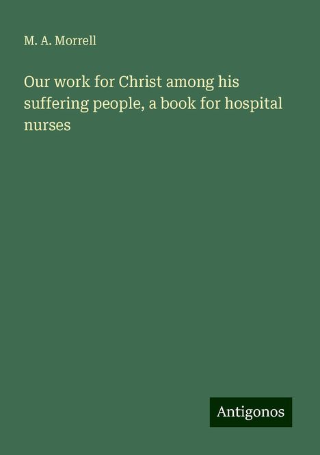 M. A. Morrell: Our work for Christ among his suffering people, a book for hospital nurses, Buch