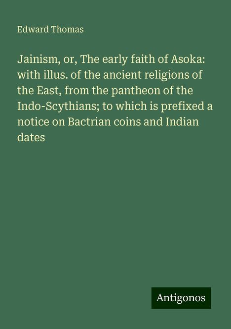 Edward Thomas (geb. 1924): Jainism, or, The early faith of Asoka: with illus. of the ancient religions of the East, from the pantheon of the Indo-Scythians; to which is prefixed a notice on Bactrian coins and Indian dates, Buch