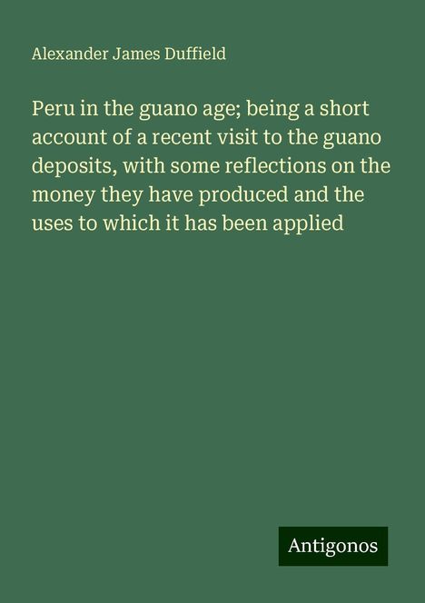 Alexander James Duffield: Peru in the guano age; being a short account of a recent visit to the guano deposits, with some reflections on the money they have produced and the uses to which it has been applied, Buch