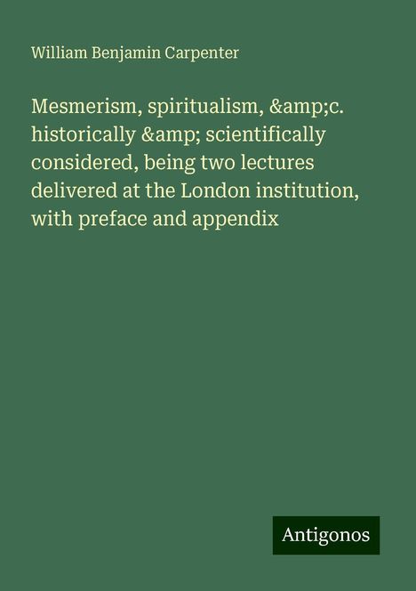 William Benjamin Carpenter: Mesmerism, spiritualism, &c. historically &amp; scientifically considered, being two lectures delivered at the London institution, with preface and appendix, Buch