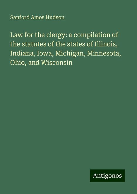 Sanford Amos Hudson: Law for the clergy: a compilation of the statutes of the states of Illinois, Indiana, Iowa, Michigan, Minnesota, Ohio, and Wisconsin, Buch