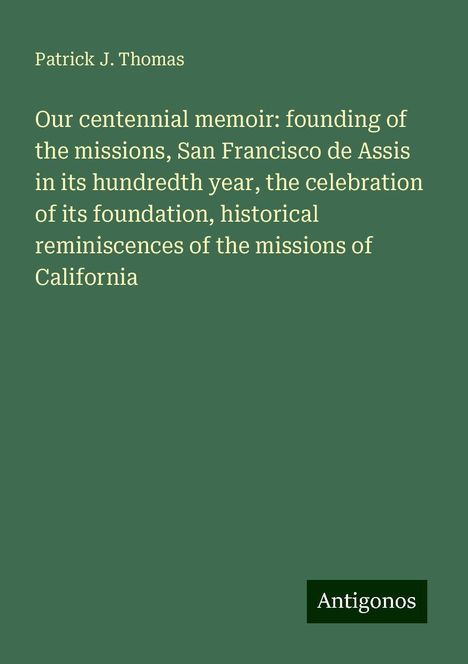 Patrick J. Thomas: Our centennial memoir: founding of the missions, San Francisco de Assis in its hundredth year, the celebration of its foundation, historical reminiscences of the missions of California, Buch