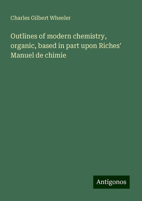 Charles Gilbert Wheeler: Outlines of modern chemistry, organic, based in part upon Riches' Manuel de chimie, Buch