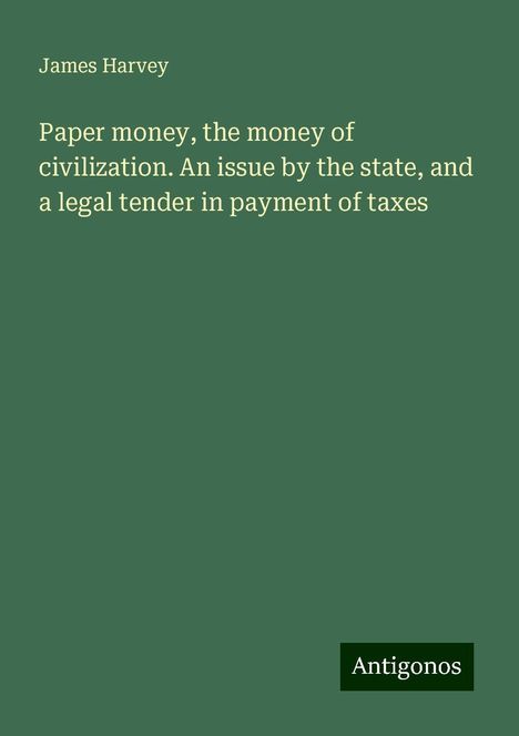 James Harvey: Paper money, the money of civilization. An issue by the state, and a legal tender in payment of taxes, Buch