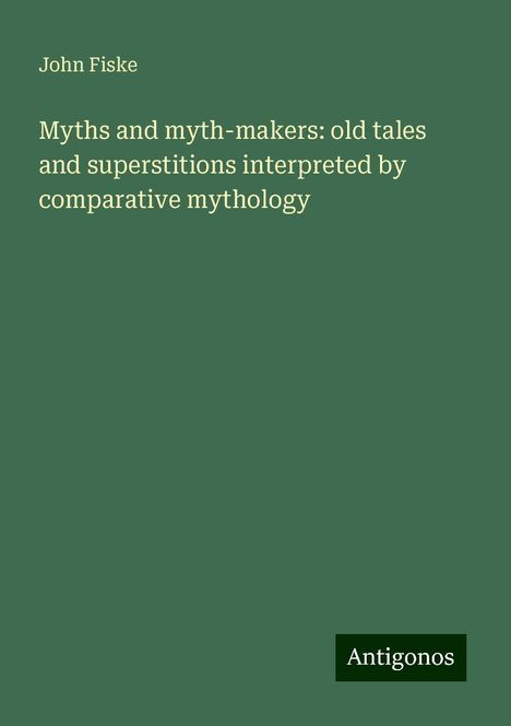 John Fiske: Myths and myth-makers: old tales and superstitions interpreted by comparative mythology, Buch