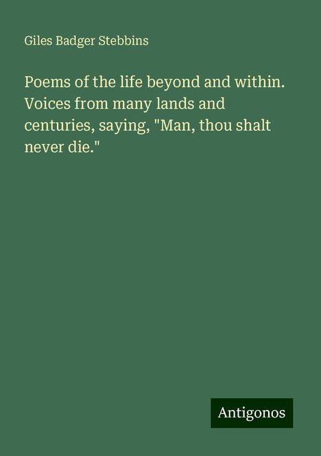 Giles Badger Stebbins: Poems of the life beyond and within. Voices from many lands and centuries, saying, "Man, thou shalt never die.", Buch