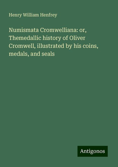 Henry William Henfrey: Numismata Cromwelliana: or, Themedallic history of Oliver Cromwell, illustrated by his coins, medals, and seals, Buch