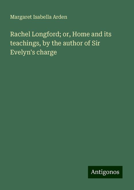 Margaret Isabella Arden: Rachel Longford; or, Home and its teachings, by the author of Sir Evelyn's charge, Buch