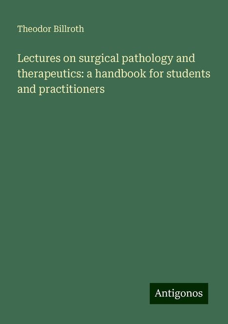 Theodor Billroth: Lectures on surgical pathology and therapeutics: a handbook for students and practitioners, Buch